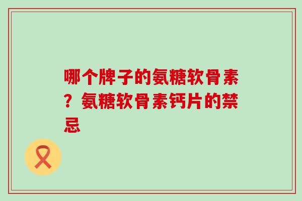 哪个牌子的氨糖软骨素？氨糖软骨素钙片的禁忌