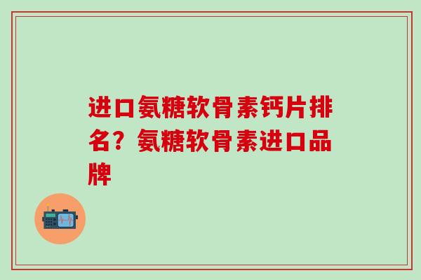 进口氨糖软骨素钙片排名？氨糖软骨素进口品牌