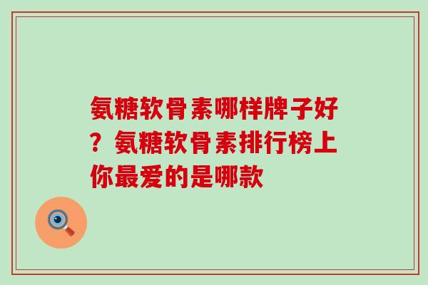 氨糖软骨素哪样牌子好？氨糖软骨素排行榜上你最爱的是哪款