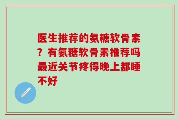 医生推荐的氨糖软骨素？有氨糖软骨素推荐吗最近关节疼得晚上都睡不好