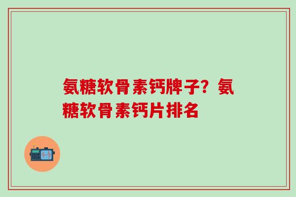 氨糖软骨素钙牌子？氨糖软骨素钙片排名