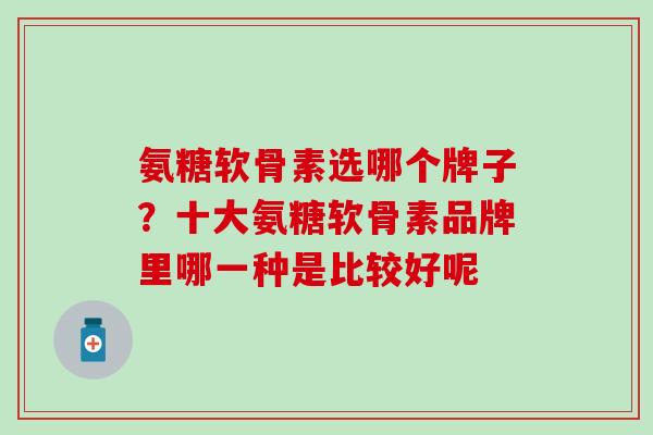 氨糖软骨素选哪个牌子？十大氨糖软骨素品牌里哪一种是比较好呢