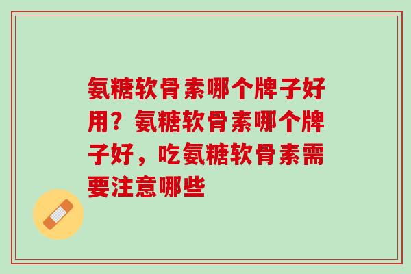 氨糖软骨素哪个牌子好用？氨糖软骨素哪个牌子好，吃氨糖软骨素需要注意哪些