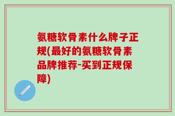 氨糖软骨素什么牌子正规(最好的氨糖软骨素品牌推荐-买到正规保障)