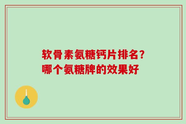 软骨素氨糖钙片排名？哪个氨糖牌的效果好