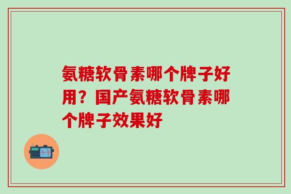 氨糖软骨素哪个牌子好用？国产氨糖软骨素哪个牌子效果好