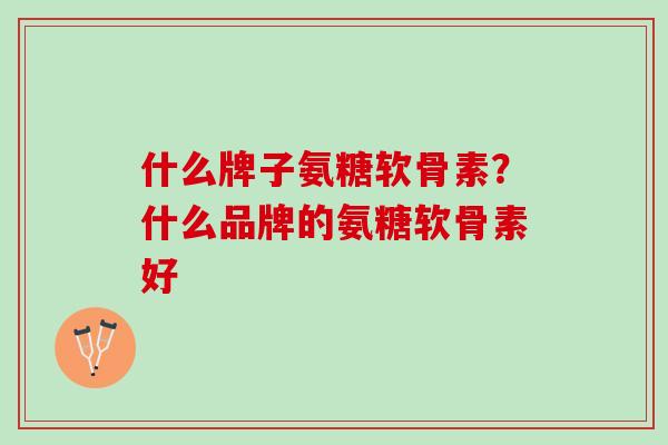 什么牌子氨糖软骨素？什么品牌的氨糖软骨素好