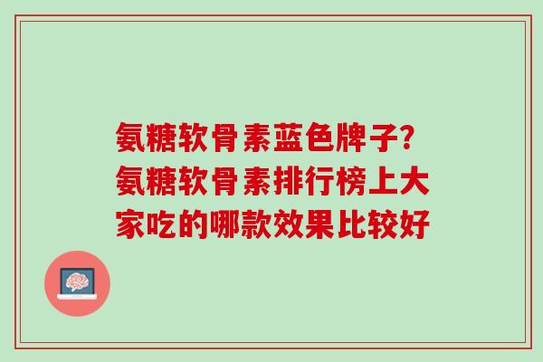 氨糖软骨素蓝色牌子？氨糖软骨素排行榜上大家吃的哪款效果比较好