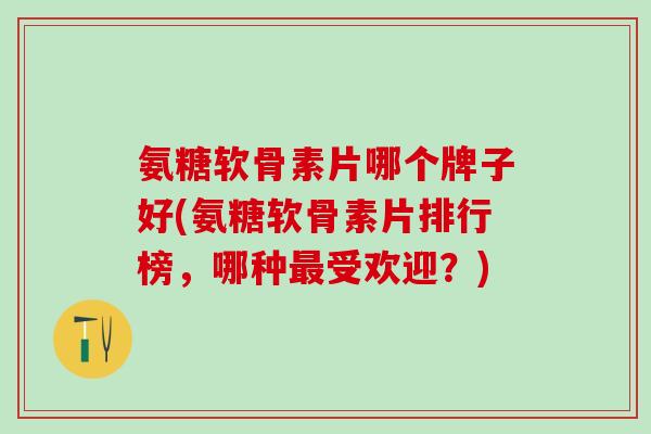 氨糖软骨素片哪个牌子好(氨糖软骨素片排行榜，哪种最受欢迎？)