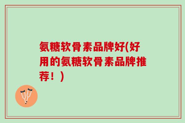 氨糖软骨素品牌好(好用的氨糖软骨素品牌推荐！)