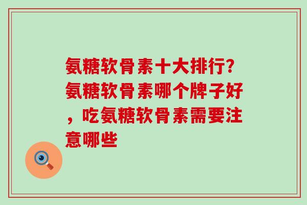 氨糖软骨素十大排行？氨糖软骨素哪个牌子好，吃氨糖软骨素需要注意哪些