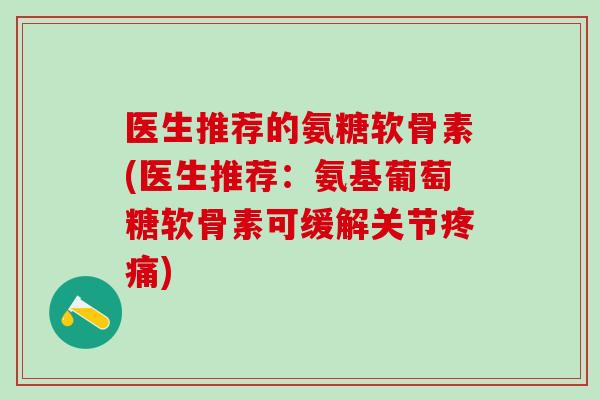 医生推荐的氨糖软骨素(医生推荐：氨基葡萄糖软骨素可缓解关节疼痛)