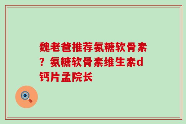 魏老爸推荐氨糖软骨素？氨糖软骨素维生素d钙片孟院长