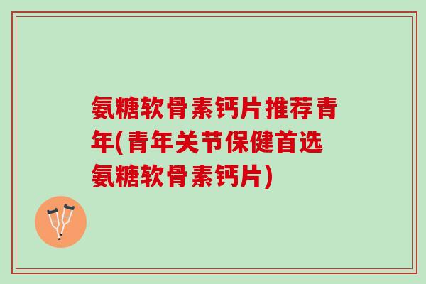 氨糖软骨素钙片推荐青年(青年关节保健首选氨糖软骨素钙片)