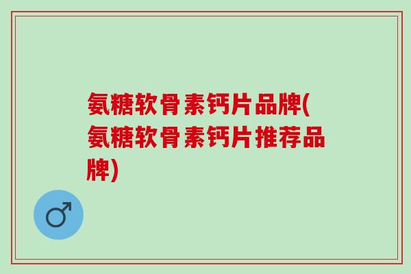 氨糖软骨素钙片品牌(氨糖软骨素钙片推荐品牌)