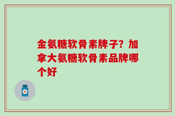 金氨糖软骨素牌子？加拿大氨糖软骨素品牌哪个好
