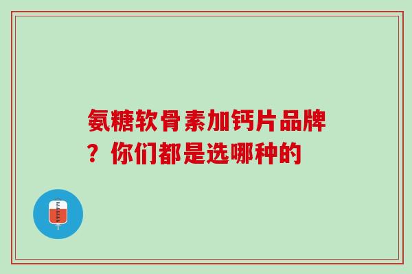 氨糖软骨素加钙片品牌？你们都是选哪种的