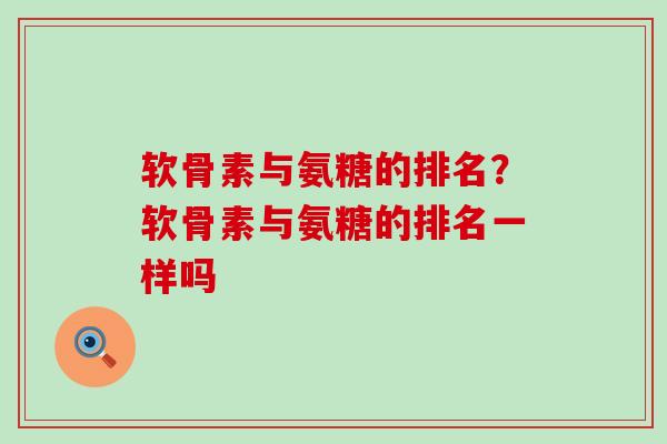 软骨素与氨糖的排名？软骨素与氨糖的排名一样吗