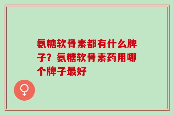 氨糖软骨素都有什么牌子？氨糖软骨素药用哪个牌子最好