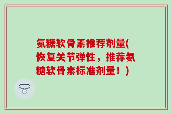 氨糖软骨素推荐剂量(恢复关节弹性，推荐氨糖软骨素标准剂量！)