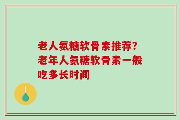 老人氨糖软骨素推荐？老年人氨糖软骨素一般吃多长时间