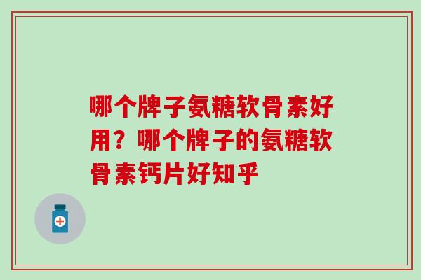 哪个牌子氨糖软骨素好用？哪个牌子的氨糖软骨素钙片好知乎