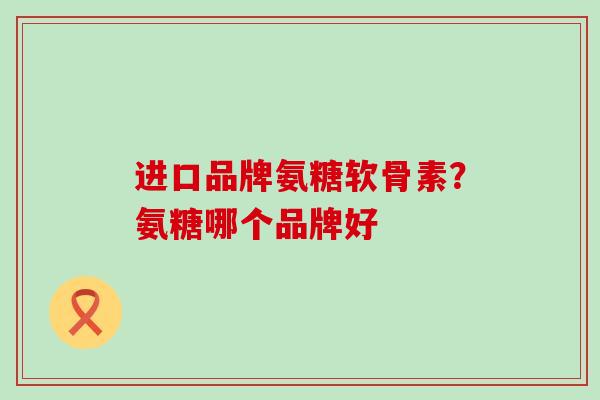 进口品牌氨糖软骨素？氨糖哪个品牌好