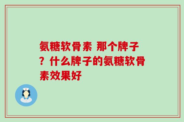 氨糖软骨素 那个牌子？什么牌子的氨糖软骨素效果好