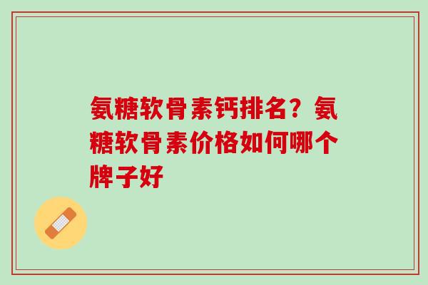 氨糖软骨素钙排名？氨糖软骨素价格如何哪个牌子好