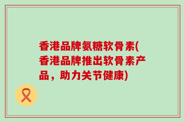 香港品牌氨糖软骨素(香港品牌推出软骨素产品，助力关节健康)