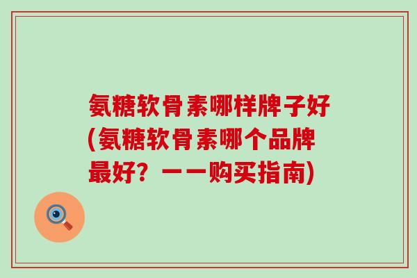 氨糖软骨素哪样牌子好(氨糖软骨素哪个品牌最好？一一购买指南)