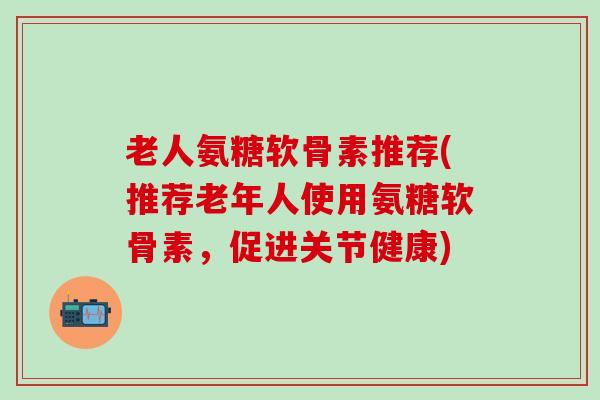 老人氨糖软骨素推荐(推荐老年人使用氨糖软骨素，促进关节健康)