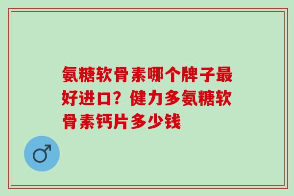 氨糖软骨素哪个牌子最好进口？健力多氨糖软骨素钙片多少钱