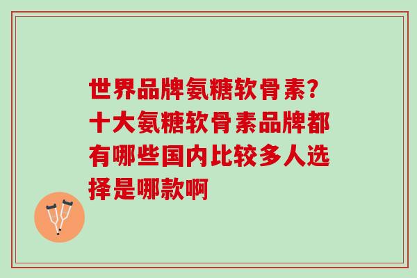 世界品牌氨糖软骨素？十大氨糖软骨素品牌都有哪些国内比较多人选择是哪款啊