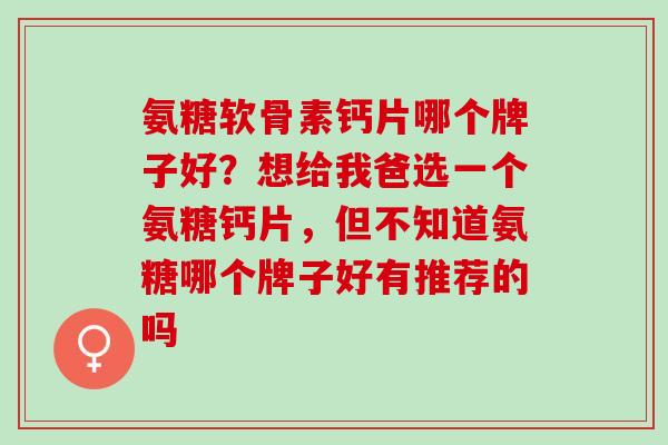 氨糖软骨素钙片哪个牌子好？想给我爸选一个氨糖钙片，但不知道氨糖哪个牌子好有推荐的吗