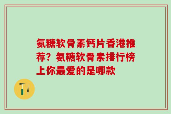 氨糖软骨素钙片香港推荐？氨糖软骨素排行榜上你最爱的是哪款