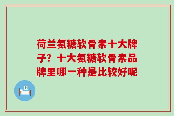 荷兰氨糖软骨素十大牌子？十大氨糖软骨素品牌里哪一种是比较好呢