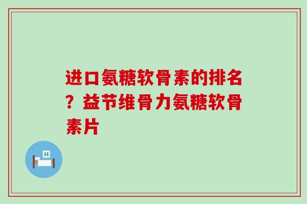 进口氨糖软骨素的排名？益节维骨力氨糖软骨素片