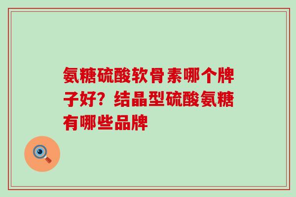 氨糖硫酸软骨素哪个牌子好？结晶型硫酸氨糖有哪些品牌