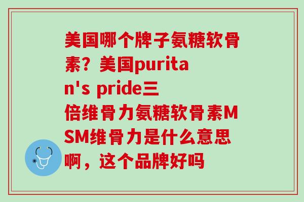 美国哪个牌子氨糖软骨素？美国puritan's pride三倍维骨力氨糖软骨素MSM维骨力是什么意思啊，这个品牌好吗