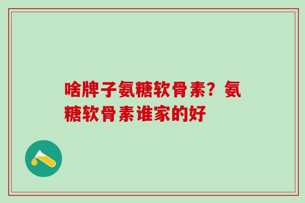 啥牌子氨糖软骨素？氨糖软骨素谁家的好