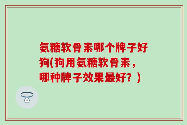 氨糖软骨素哪个牌子好狗(狗用氨糖软骨素，哪种牌子效果最好？)