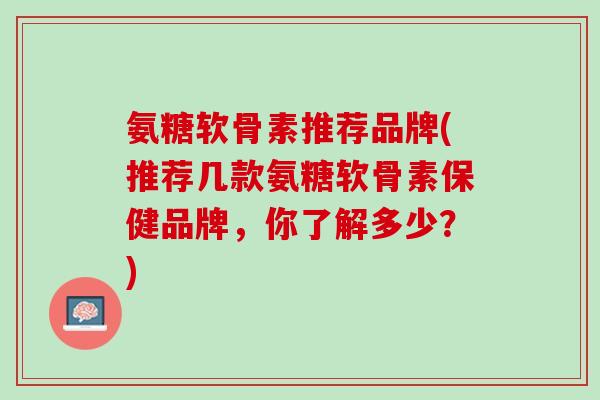 氨糖软骨素推荐品牌(推荐几款氨糖软骨素保健品牌，你了解多少？)