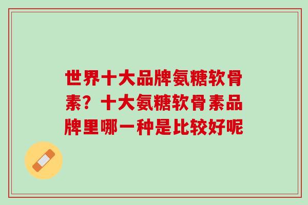 世界十大品牌氨糖软骨素？十大氨糖软骨素品牌里哪一种是比较好呢