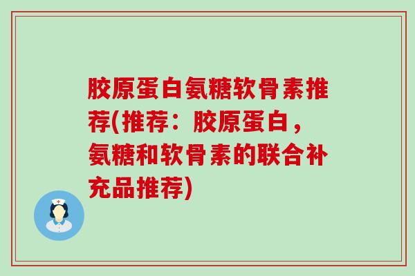 胶原蛋白氨糖软骨素推荐(推荐：胶原蛋白，氨糖和软骨素的联合补充品推荐)