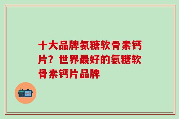 十大品牌氨糖软骨素钙片？世界最好的氨糖软骨素钙片品牌