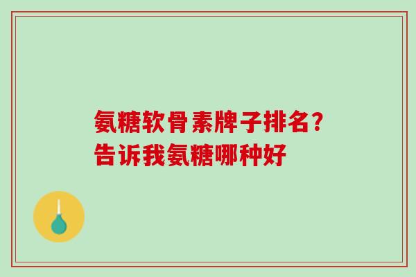 氨糖软骨素牌子排名？告诉我氨糖哪种好