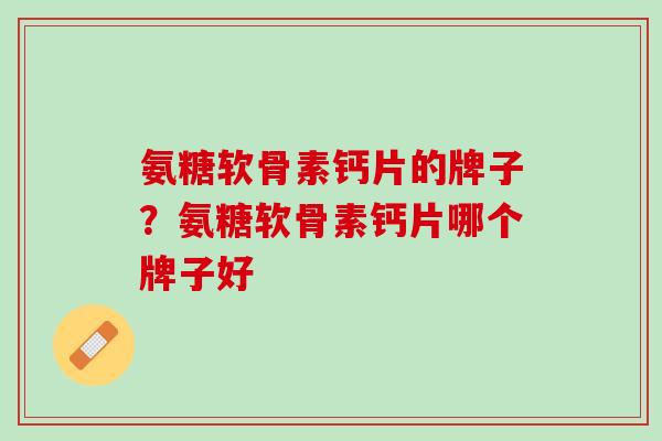 氨糖软骨素钙片的牌子？氨糖软骨素钙片哪个牌子好