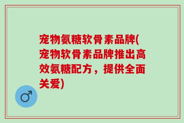 宠物氨糖软骨素品牌(宠物软骨素品牌推出高效氨糖配方，提供全面关爱)