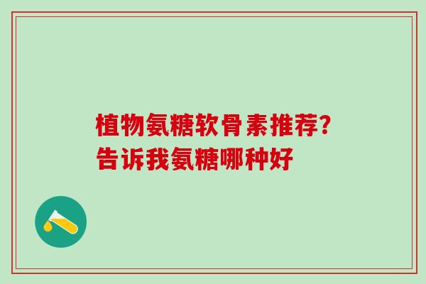 植物氨糖软骨素推荐？告诉我氨糖哪种好